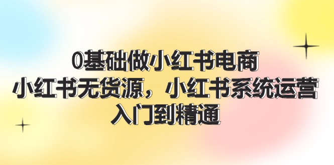 （11960期）0基础做小红书电商，小红书无货源，小红书系统运营，入门到精通 (70节)-厅小耀-资源网-最新项目分享网