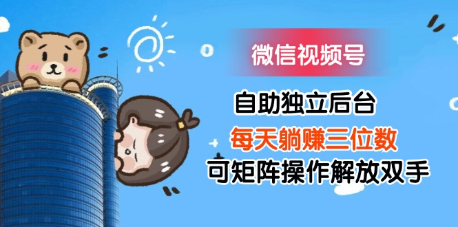 （11910期）微信视频号自助独立后台每天躺赚三位数可矩阵操作解放双手-厅小耀-资源网-最新项目分享网
