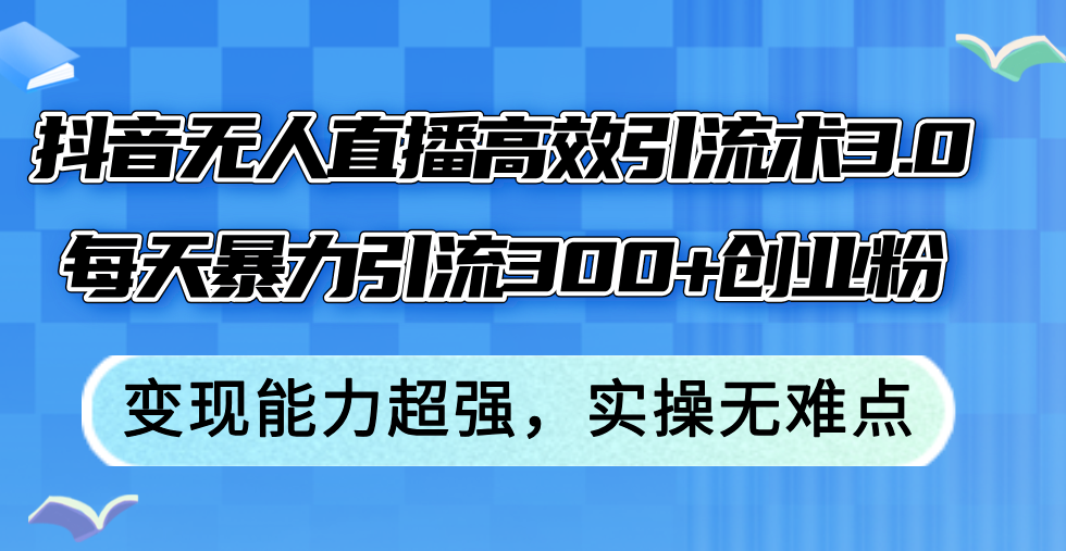 （12343期）抖音无人直播高效引流术3.0，每天暴力引流300+创业粉，变现能力超强，…-厅小耀-资源网-最新项目分享网