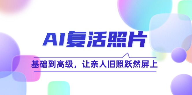 （12477期）AI复活照片技巧课：基础到高级，让亲人旧照跃然屏上（无水印）-厅小耀-资源网-最新项目分享网