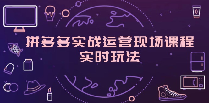 （11759期）拼多多实战运营现场课程，实时玩法，爆款打造，选品、规则解析-厅小耀-资源网-最新项目分享网