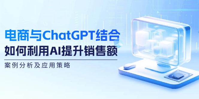 （12479期）电商与ChatGPT结合：如何利用AI提升销售额，案例分析及应用策略-厅小耀-资源网-最新项目分享网