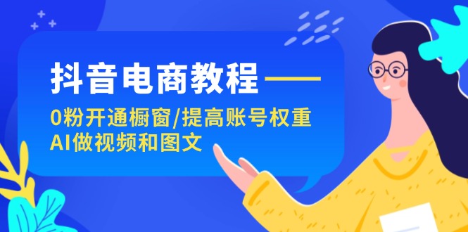 （11761期）抖音电商教程：0粉开通橱窗/提高账号权重/AI做视频和图文-厅小耀-资源网-最新项目分享网