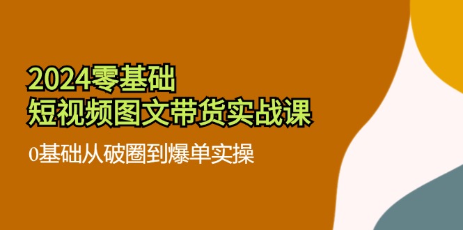 （11878期）2024零基础·短视频图文带货实战课：0基础从破圈到爆单实操（35节课）-厅小耀-资源网-最新项目分享网