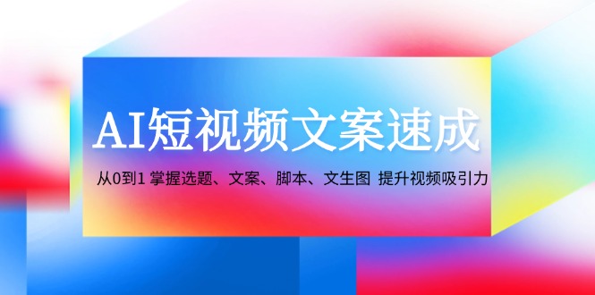 （12507期）AI短视频文案速成：从0到1 掌握选题、文案、脚本、文生图  提升视频吸引力-厅小耀-资源网-最新项目分享网