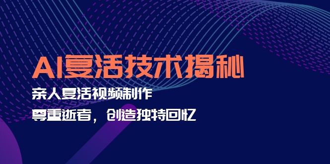 （12483期）AI复活技术揭秘：亲人复活视频制作，尊重逝者，创造独特回忆-厅小耀-资源网-最新项目分享网