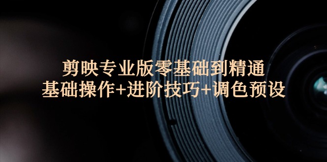（12310期）剪映专业版零基础到精通：基础操作+进阶技巧+调色预设"-厅小耀-资源网-最新项目分享网