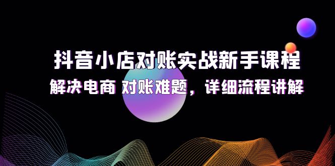 （12132期）抖音小店对账实战新手课程，解决电商 对账难题，详细流程讲解-厅小耀-资源网-最新项目分享网