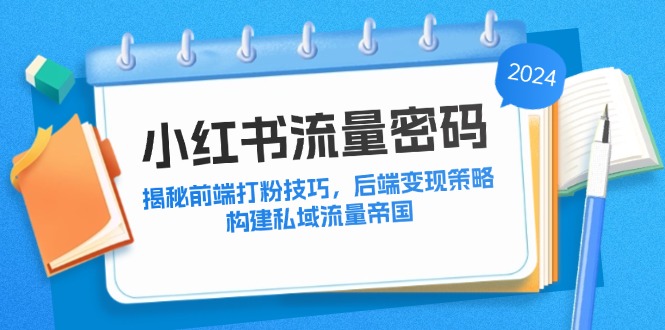 （12510期）小红书流量密码：揭秘前端打粉技巧，后端变现策略，构建私域流量帝国-厅小耀-资源网-最新项目分享网