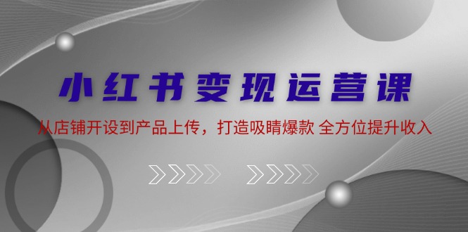 （12520期）小红书变现运营课：从店铺开设到产品上传，打造吸睛爆款 全方位提升收入-厅小耀-资源网-最新项目分享网