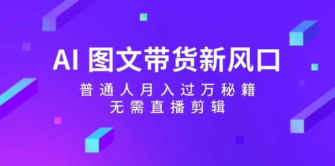 （12348期）AI 图文带货新风口：普通人月入过万秘籍，无需直播剪辑-厅小耀-资源网-最新项目分享网
