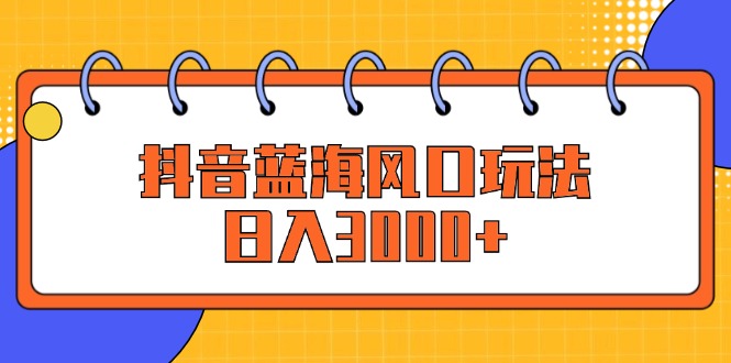 （12518期）抖音蓝海风口玩法，日入3000+-厅小耀-资源网-最新项目分享网